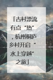 古村漂流有点“热”，杭州桐庐乡村开启“水上穿越”之旅