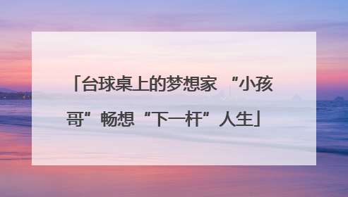 台球桌上的梦想家 “小孩哥”畅想“下一杆”人生