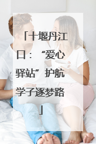 十堰丹江口：“爱心驿站”护航学子逐梦路