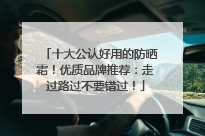 十大公认好用的防晒霜！优质品牌推荐：走过路过不要错过！