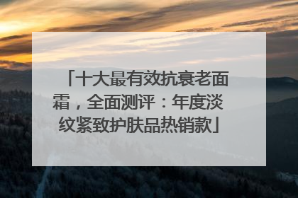 十大最有效抗衰老面霜，全面测评：年度淡纹紧致护肤品热销款