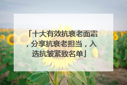 十大有效抗衰老面霜，分享抗衰老担当，入选抗皱紧致名单
