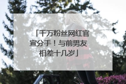 千万粉丝网红官宣分手！与前男友相差十几岁
