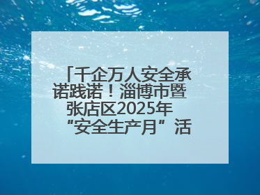 千企万人安全承诺践诺！淄博市暨张店区2025年“安全生产月”活动启动