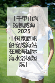 千里山海 扬帆威海 2025中国家庭帆船赛威海站在威海国际海水浴场起航