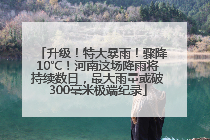 升级！特大暴雨！骤降10℃！河南这场降雨将持续数日，最大雨量或破300毫米极端纪录