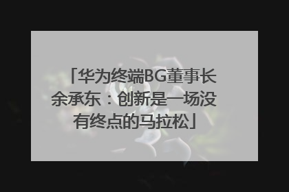 华为终端BG董事长余承东：创新是一场没有终点的马拉松