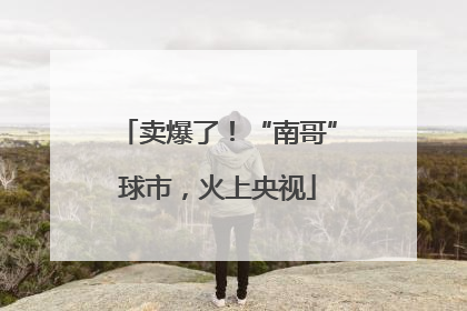 卖爆了！“南哥”球市，火上央视