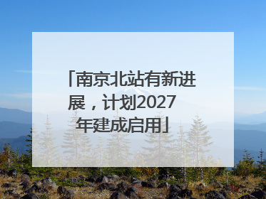 南京北站有新进展，计划2027年建成启用