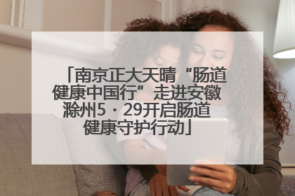 南京正大天晴“肠道健康中国行”走进安徽滁州5・29开启肠道健康守护行动