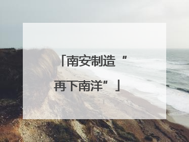 南安制造“再下南洋”