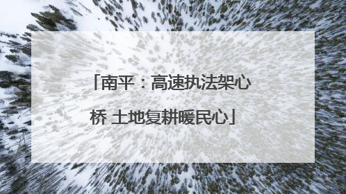 南平：高速执法架心桥 土地复耕暖民心