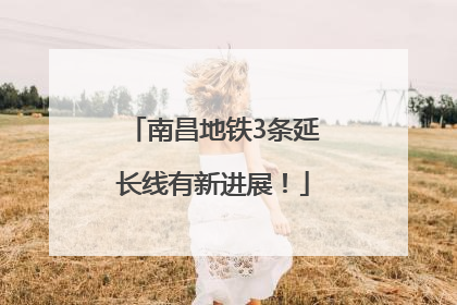 南昌地铁3条延长线有新进展！
