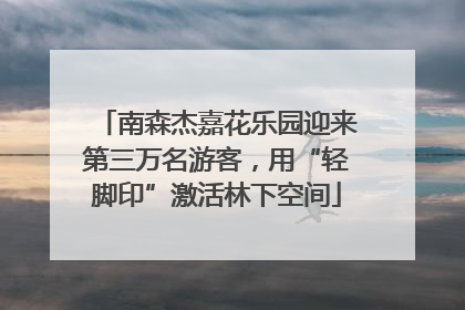 南森杰嘉花乐园迎来第三万名游客，用“轻脚印”激活林下空间