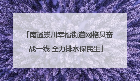 南通崇川幸福街道网格员奋战一线 全力排水保民生