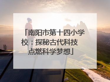 南阳市第十四小学校：探秘古代科技 点燃科学梦想