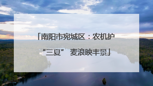 南阳市宛城区：农机护“三夏” 麦浪映丰景