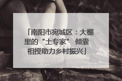 南阳市宛城区：大棚里的“土专家” 倾囊相授助力乡村振兴