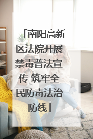 南阳高新区法院开展禁毒普法宣传 筑牢全民防毒法治防线
