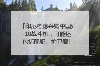 印尼考虑采购中国歼-10战斗机，可能还包括舰艇、护卫舰