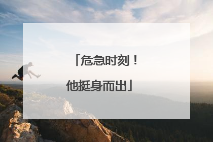 危急时刻！他挺身而出