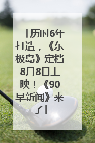 历时6年打造，《东极岛》定档8月8日上映！《90早新闻》来了