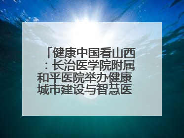 健康中国看山西：长治医学院附属和平医院举办健康城市建设与智慧医院临床研究能力提升交流会