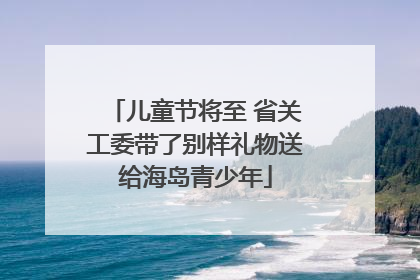 儿童节将至 省关工委带了别样礼物送给海岛青少年