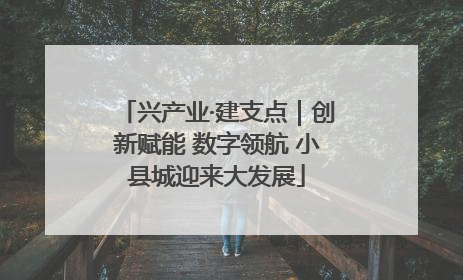 兴产业·建支点｜创新赋能 数字领航 小县城迎来大发展
