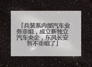 兵装系内部汽车业务重组，成立新独立汽车央企，东风长安暂不重组了
