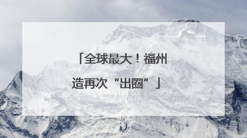 全球最大！福州造再次“出圈”