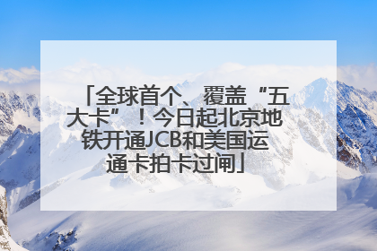 全球首个、覆盖“五大卡”！今日起北京地铁开通JCB和美国运通卡拍卡过闸