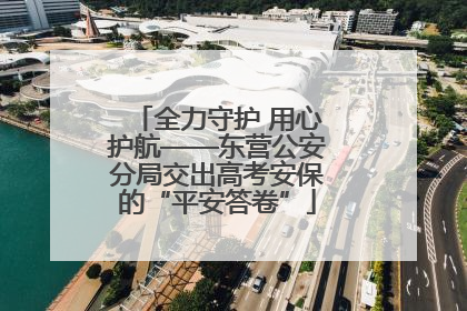 全力守护 用心护航——东营公安分局交出高考安保的“平安答卷”