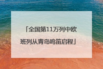 全国第11万列中欧班列从青岛鸣笛启程