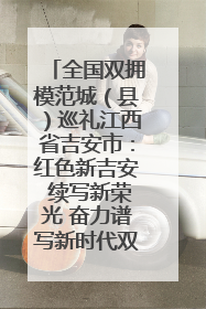 全国双拥模范城（县）巡礼江西省吉安市：红色新吉安 续写新荣光 奋力谱写新时代双拥工作新篇章