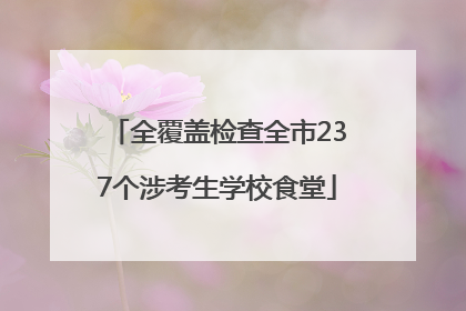全覆盖检查全市237个涉考生学校食堂