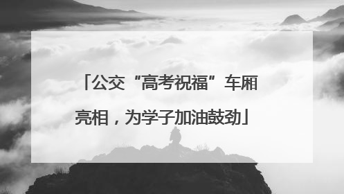 公交“高考祝福”车厢亮相，为学子加油鼓劲