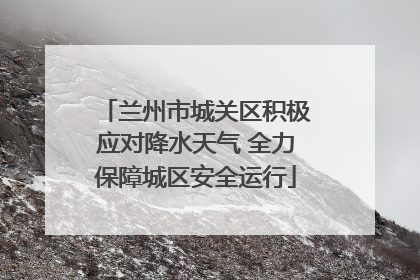 兰州市城关区积极应对降水天气 全力保障城区安全运行