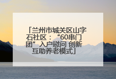 兰州市城关区山字石社区：“60串门团”入户慰问 创新互助养老模式