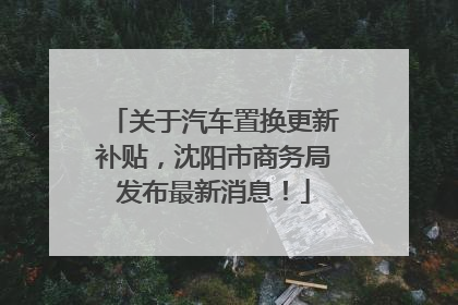 关于汽车置换更新补贴，沈阳市商务局发布最新消息！