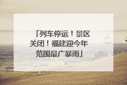 列车停运！景区关闭！福建迎今年范围最广暴雨