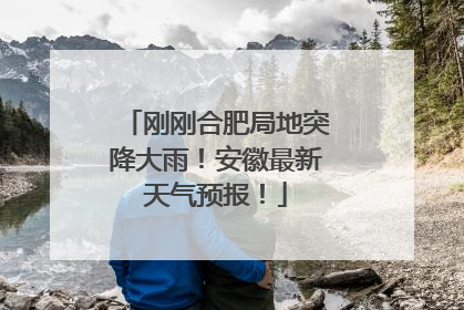 刚刚合肥局地突降大雨！安徽最新天气预报！