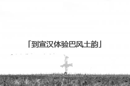 到宣汉体验巴风土韵