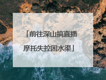 前往深山搞直播 摩托失控困水渠