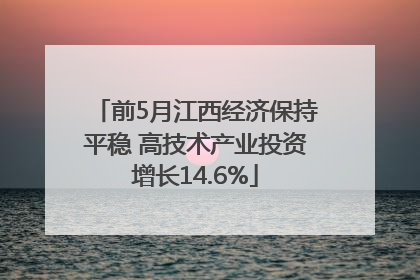 前5月江西经济保持平稳 高技术产业投资增长14.6%