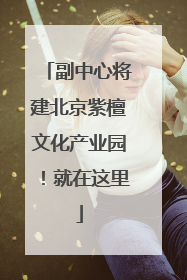 副中心将建北京紫檀文化产业园！就在这里