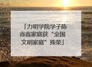 力明学院学子陈睿鑫家庭获“全国文明家庭”殊荣