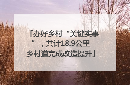 办好乡村“关键实事”，共计18.9公里乡村道完成改造提升