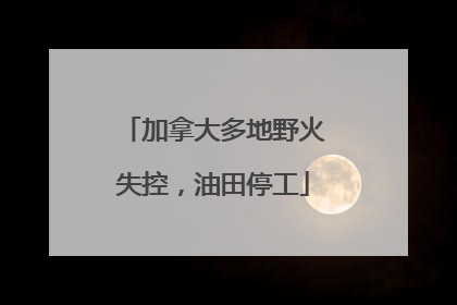 加拿大多地野火失控，油田停工