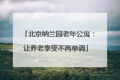 北京纳兰园老年公寓：让养老享受不再单调